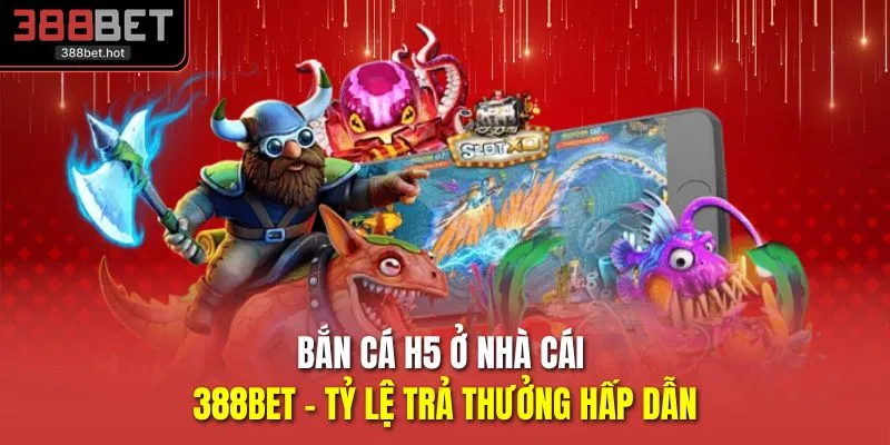Bắn Cá H5 Ở Nhà Cái 388BET - Tỷ Lệ Trả Thưởng Hấp Dẫn