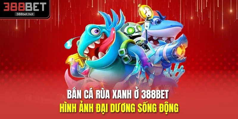 Bắn Cá Rùa Xanh Ở 388BET - Hình Ảnh Đại Dương Sống Động