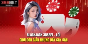 Blackjack 388BET - Lối Chơi Đơn Giản Nhưng Đầy Gay Cấn