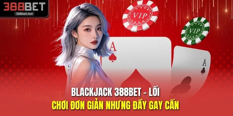 Blackjack 388BET - Lối Chơi Đơn Giản Nhưng Đầy Gay Cấn